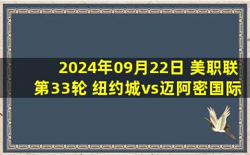 2024年09月22日 美职联第33轮 纽约城vs迈阿密国际 全场录像